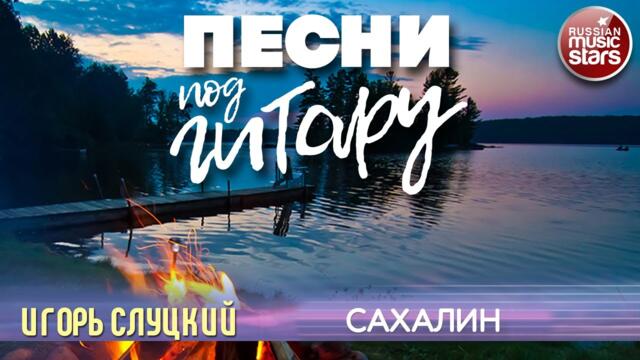 ИГОРЬ СЛУЦКИЙ    -    САХАЛИН ✬ ДУШЕВНАЯ ПЕСНЯ ПОД ГИТАРУ