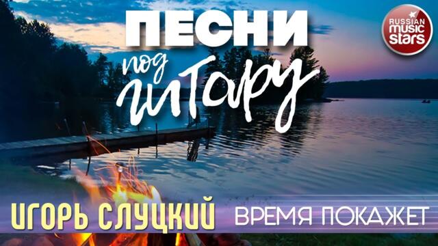 ИГОРЬ СЛУЦКИЙ ✬ ВРЕМЯ ПОКАЖЕТ ✬ ПЕСНИ ПОД ГИТАРУ