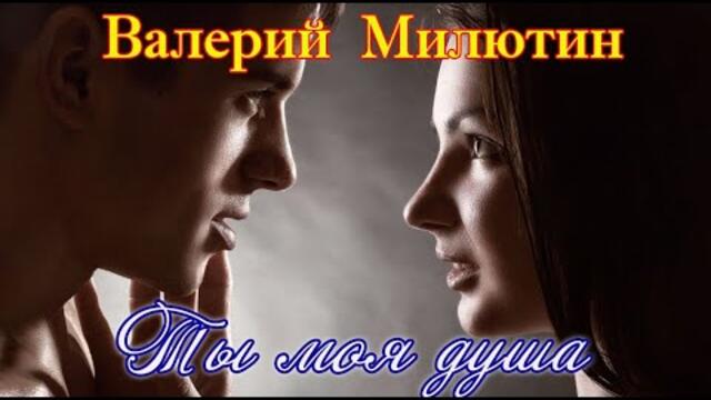 ВАЛЕРИЙ МИЛЮТИН   -   ТЫ МОЯ ДУША