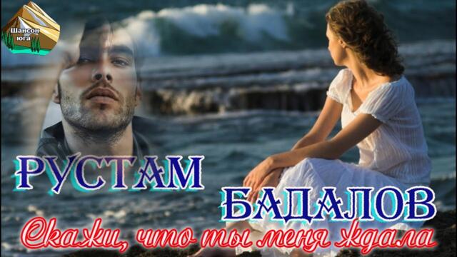 РУСТАМ БАДАЛОВ  -  СКАЖИ, ЧТО ТЫ МЕНЯ ЖДАЛА
