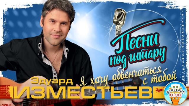 ЭДУАРД ИЗМЕСТЬЕВ ✮ Я ХОЧУ ОБВЕНЧАТЬСЯ С ТОБОЙ