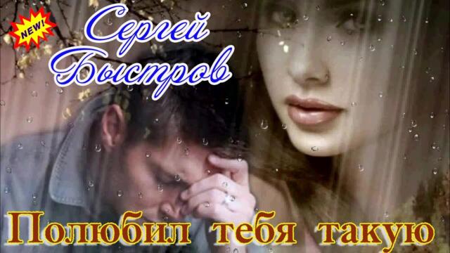 СЕРГЕЙ БЫСТРОВ - ПОЛЮБИЛ ТЕБЯ ТАКУЮ