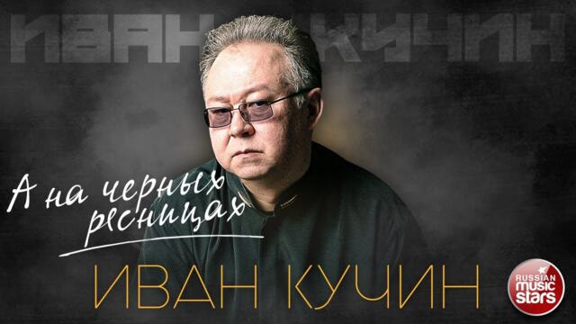 ИВАН КУЧИН — А НА ЧЕРНЫХ РЕСНИЦАХ