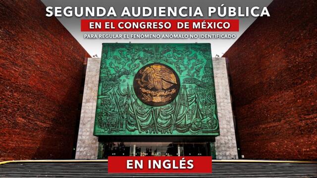 SEGUNDA AUDIENCIA PÚBLICA en el Congreso de México para regular el FENÓMENO ANÓMALO NO IDENTIFICADO