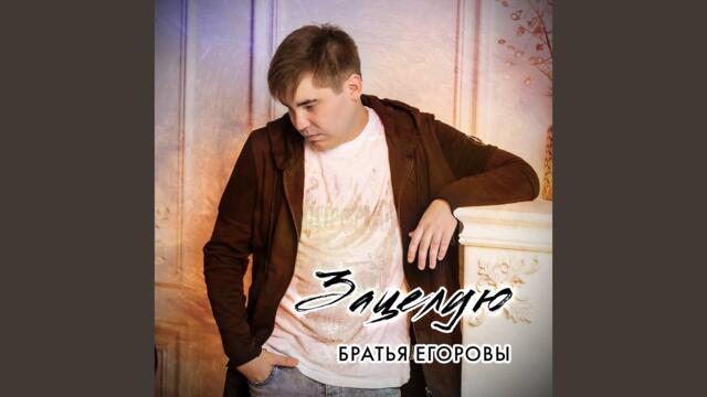 Братья Егоровы     -     Зацелую