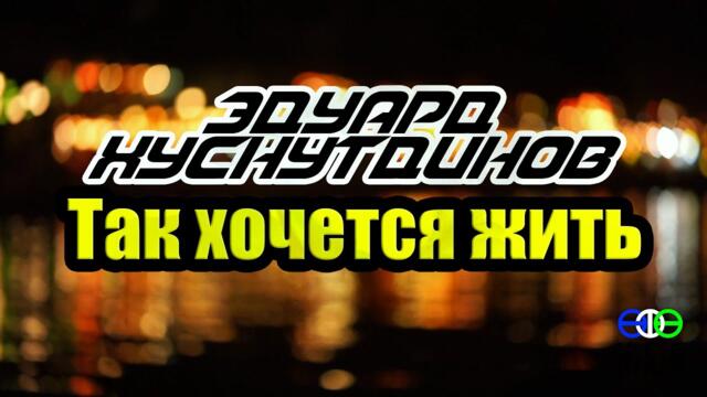 Эдуард Хуснутдинов -Так хочется жить