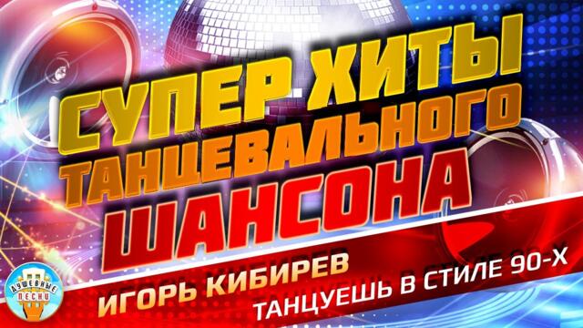 ИГОРЬ КИБИРЕВ ❂ ТАНЦУЕШЬ В СТИЛЕ 90-Х ❂ ДУШЕВНЫЙ СУПЕР ХИТ ТАНЦЕВАЛЬНОГО ШАНСОНА ❂