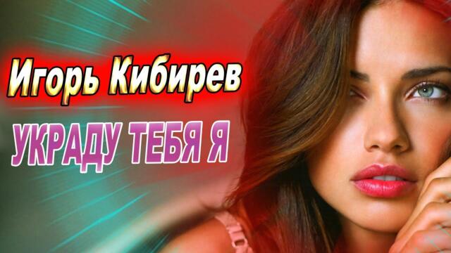 Игорь Кибирев - Украду тебя я