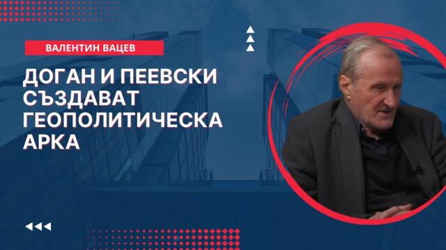 Валентин Вацев - Доган и Пеевски създават геополитическа арка