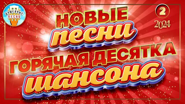 ГОРЯЧАЯ ДЕСЯТКА ШАНСОНА ✮ НОВЫЕ ПЕСНИ 2024 ✮ ДУШЕВНЫЕ ХИТЫ ✮ СЛУШАЕМ НОВИНКИ