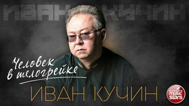 ИВАН КУЧИН — ЧЕЛОВЕК В ТЕЛОГРЕЙКЕ