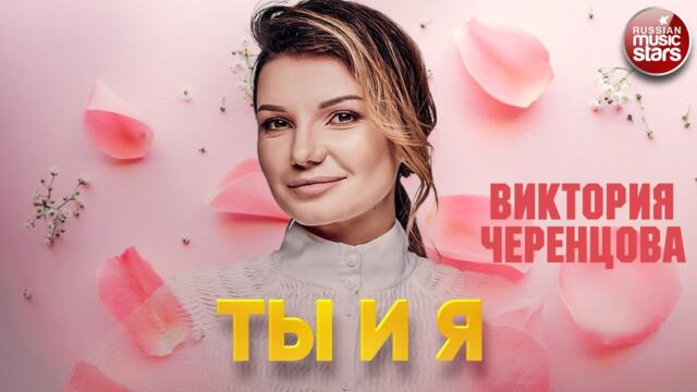 ВИКТОРИЯ ЧЕРЕНЦОВА ❂ ТЫ И Я