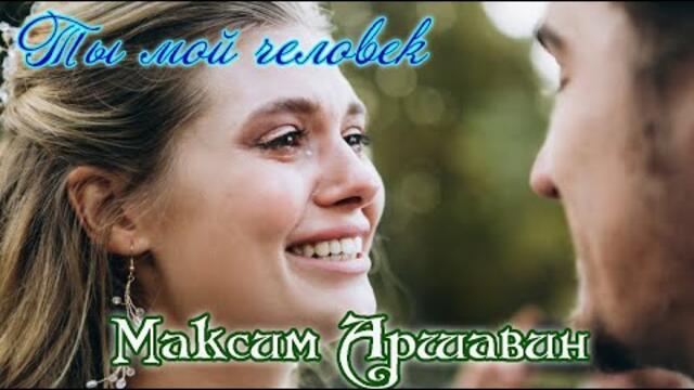 МАКСИМ АРШАВИН  -  ТЫ МОЙ ЧЕЛОВЕК