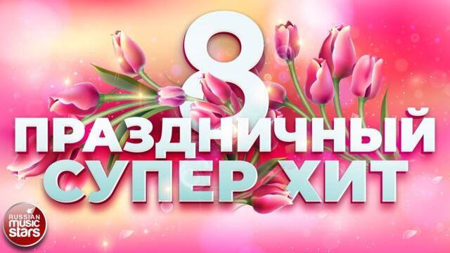 ПРАЗДНИЧНЫЙ СУПЕР ХИТ ❀ 8 МАРТА ❀ ПОЗДРАВЛЯЕМ ЛЮБИМЫХ ЖЕНЩИН ❀ 2024 ❀