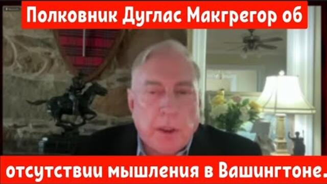 Полковник Дуглас Макгрегор об полном отсутствии мышления в Вашингтоне.