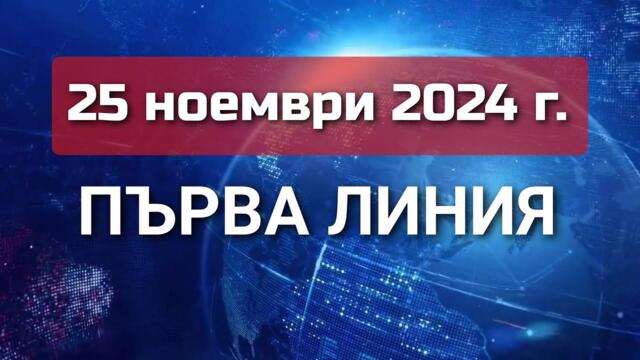 ПЪРВА ЛИНИЯ, 25 ноември 2024 г.