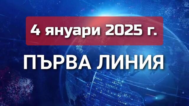ПЪРВА ЛИНИЯ, 4 януари 2025 г.