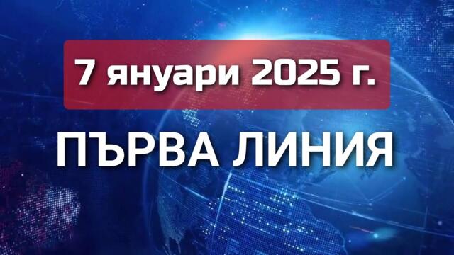 ПЪРВА ЛИНИЯ, 7 януари 2025 г.