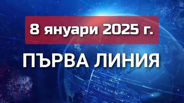 ПЪРВА ЛИНИЯ, 8 януари 2025 г.
