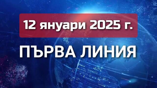 ПЪРВА ЛИНИЯ, 12 януари 2025 г.