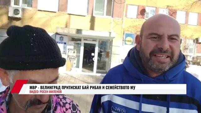 МВР- ВЕЛИНГРАД ПРИТИСКАТ БАЙ РИБАН И СЕМЕЙСТВОТО МУ