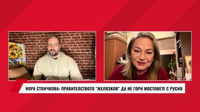 НОРА СТОИЧКОВА - ПРАВИТЕЛСТВОТО “ЖЕЛЯЗКОВ” ДА НЕ ГОРИ МОСТОВЕТЕ С РУСИЯ