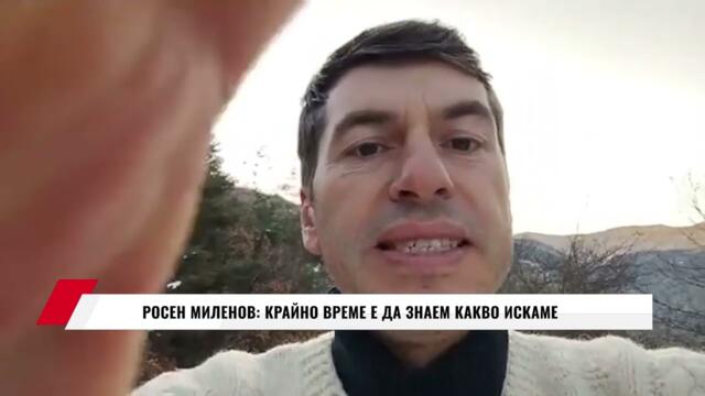 РОСЕН МИЛЕНОВ: КРАЙНО ВРЕМЕ Е ДА ЗНАЕМ КАКВО ИСКАМЕ