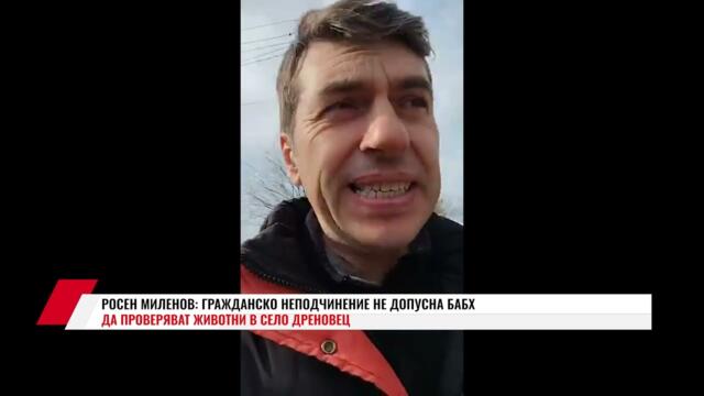 РОСЕН МИЛЕНОВ: ГРАЖДАНСКО НЕПОДЧИНЕНИЕ НЕ ДОПУСНА БАБХ ДА ПРОВЕРЯВАТ ЖИВОТНИ В СЕЛО ДРЕНОВЕЦ