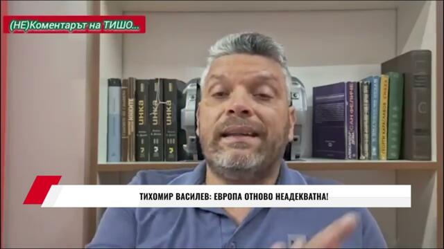 ТИХОМИР ВАСИЛЕВ: ЕВРОПА ОТНОВО НЕАДЕКВАТНА!