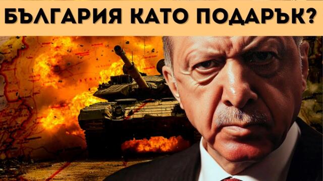 ТУРЦИЯ ПОЛУЧАВА БЪЛГАРИЯ, ЗА ДА ТРЪГНЕ СРЕЩУ РУСИЯ?!?