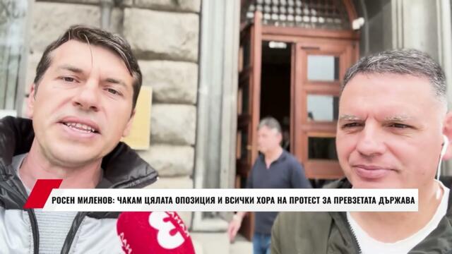 РОСЕН МИЛЕНОВ: ЧАКАМ ЦЯЛАТА ОПОЗИЦИЯ И ВСИЧКИ ХОРА НА ПРОТЕСТ ЗА ПРЕВЗЕТАТА ДЪРЖАВА