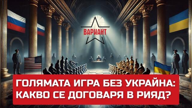 ГОЛЯМАТА ИГРА БЕЗ УКРАЙНА: КАКВО СЕ ДОГОВАРЯ В РИЯД?,  Вариант #463