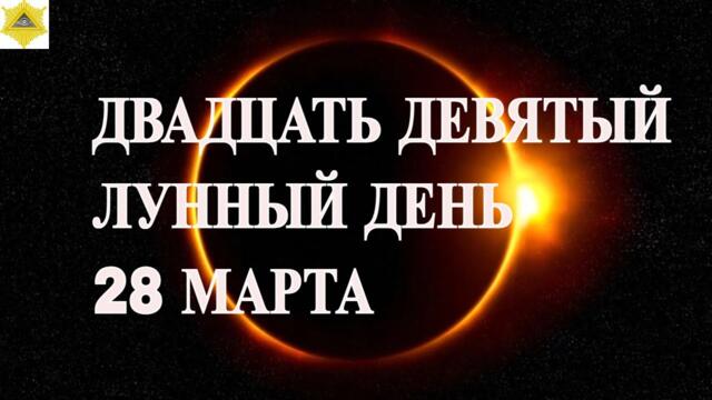 ДВАДЦАТЬ ДЕВЯТЫЙ ЛУННЫЙ ДЕНЬ 28 МАРТА.