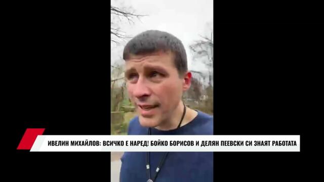 ИВЕЛИН МИХАЙЛОВ: ВСИЧКО Е НАРЕД! БОЙКО БОРИСОВ И ДЕЛЯН ПЕЕВСКИ СИ ЗНАЯТ РАБОТАТА