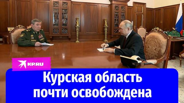 Курск е почти изцяло освободен! 99,5 процента территории освобождены: Герасимов доложил Путину о ситуации в Курской области