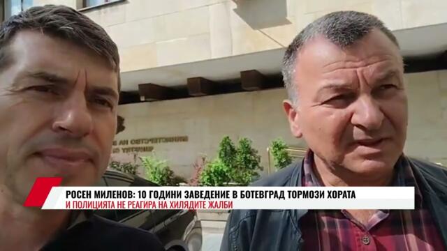 РОСЕН МИЛЕНОВ: 10 ГОДИНИ ЗАВЕДЕНИЕ В БОТЕВГРАД ТОРМОЗИ ХОРАТА И ПОЛИЦИЯТА НЕ РЕАГИРА НА  ЖАЛБИТЕ
