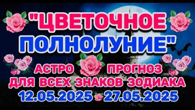 "ЦВЕТОЧНОЕ ПОЛНОЛУНИЕ" и АСТРО-ПРОГНОЗ для ВСЕХ ЗНАКОВ ЗОДИАКА с 12 по 27 МАЯ 2025 года!!!