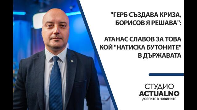 "ГЕРБ създава криза, Борисов я решава": Атанас Славов за това кой "натиска бутоните" в държавата
