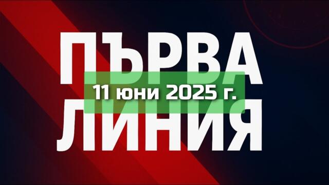 ПЪРВА ЛИНИЯ, 11 юни 2025 г.