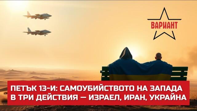 ПЕТЪК 13-И: САМОУБИЙСТВОТО НА ЗАПАДА В ТРИ ДЕЙСТВИЯ — ИЗРАЕЛ, ИРАН, УКРАЙНА,  Вариант #543
