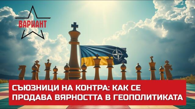 СЪЮЗНИЦИ НА КОНТРА: КАК СЕ ПРОДАВА ВЯРНОСТТА В ГЕОПОЛИТИКАТА,  Вариант #562