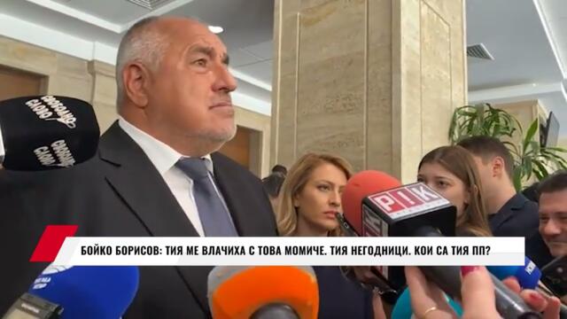 БОЙКО БОРИСОВ: ТИЯ МЕ ВЛАЧИХА С ТОВА МОМИЧЕ.  ТИЯ НЕГОДНИЦИ.  КОИ СА ТИЯ ПП?