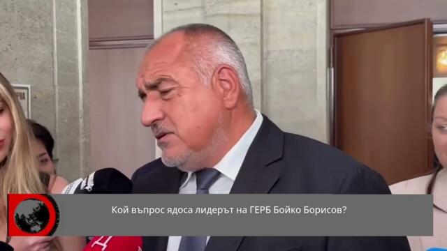 Кой въпрос ядоса лидерът на ГЕРБ Бойко Борисов?