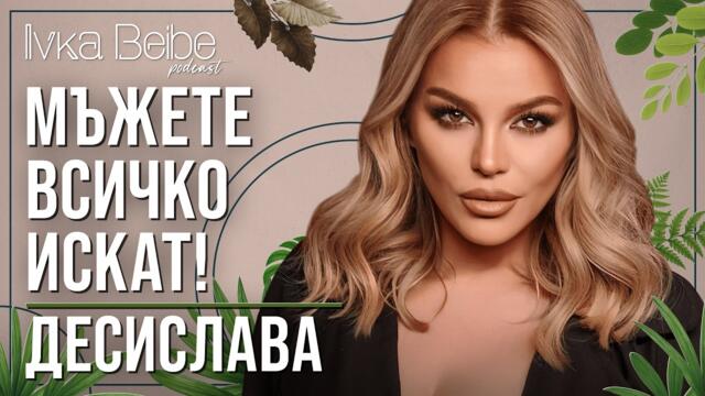 ДЕСИСЛАВА: МЪЖЕТЕ ВСИЧКО ИСКАТ! | IVKA BEIBE PODCAST