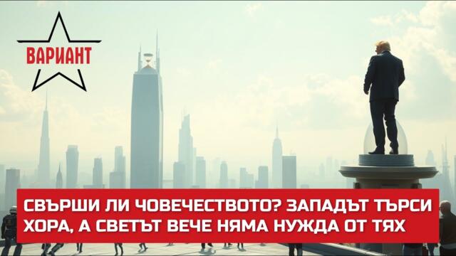 СВЪРШИ ЛИ ЧОВЕЧЕСТВОТО? ЗАПАДЪТ ТЪРСИ ХОРА, А СВЕТЪТ ВЕЧЕ НЯМА НУЖДА ОТ ТЯХ,  Вариант #573