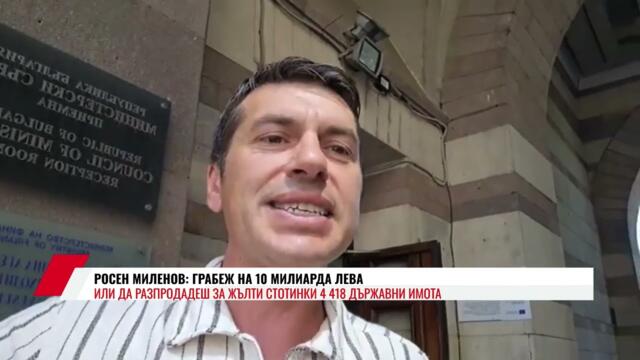 РОСЕН МИЛЕНО: ГРАБЕЖ НА 10 МИЛИАРДА ЛЕВА ИЛИ ДА РАЗПРОДАДЕШ ЗА ЖЪЛТИ СТОТИНКИ 4 418 ДЪРЖАВНИ ИМОТА