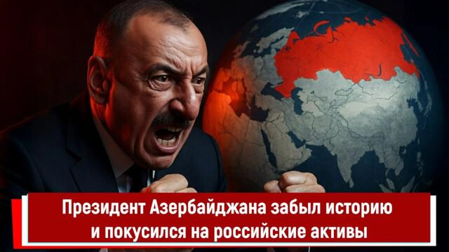Президент Азербайджана забыл историю и покусился на российские активы