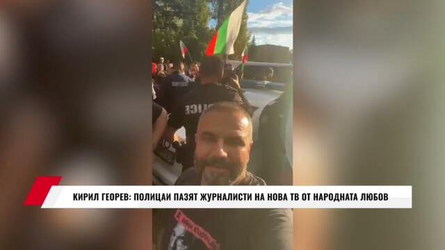 КИРИЛ ГЕОРЕВ: ПОЛИЦАИ ПАЗЯТ ЖУРНАЛИСТИ НА НОВА ТВ ОТ НАРОДНАТА ЛЮБОВ