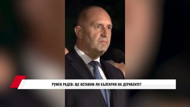 РУМЕН РАДЕВ: ЩЕ ОСТАВИМ ЛИ БЪЛГАРИЯ НА ДЕРИБЕИТЕ?