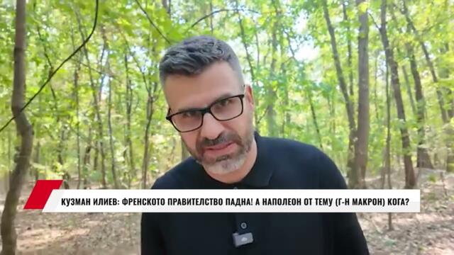 КУЗМАН ИЛИЕВ: ФРЕНСКОТО ПРАВИТЕЛСТВО ПАДНА!А НАПОЛЕОН ОТ ТЕМУ (Г-Н МАКРОН) КОГА?